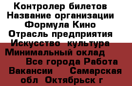 Контролер билетов › Название организации ­ Формула Кино › Отрасль предприятия ­ Искусство, культура › Минимальный оклад ­ 13 000 - Все города Работа » Вакансии   . Самарская обл.,Октябрьск г.